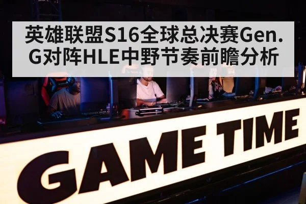 英雄联盟S16全球总决赛Gen.G对阵HLE中野节奏前瞻分析 - stake