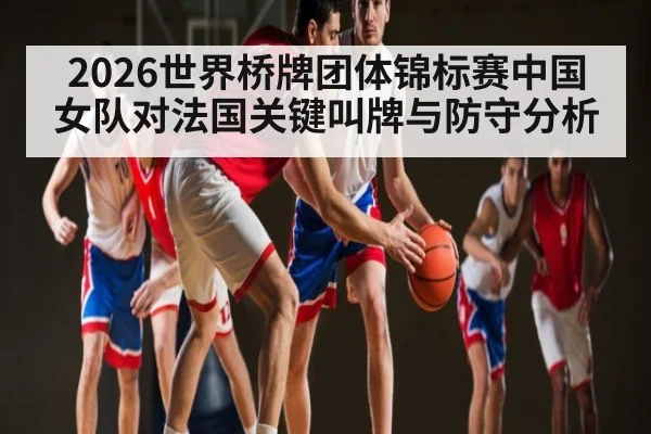2026世界桥牌团体锦标赛中国女队对法国关键叫牌与防守分析 - stake