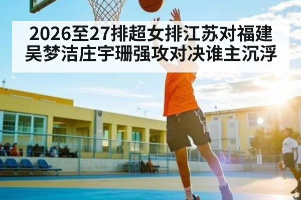 2026至27排超女排江苏对福建吴梦洁庄宇珊强攻对决谁主沉浮 - stake