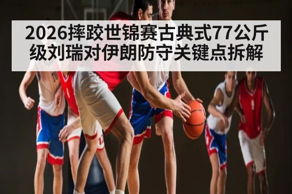 2026摔跤世锦赛古典式77公斤级刘瑞对伊朗防守关键点拆解 - stake