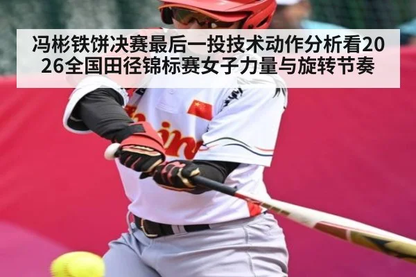 冯彬铁饼决赛最后一投技术动作分析看2026全国田径锦标赛女子力量与旋转节奏 - stake