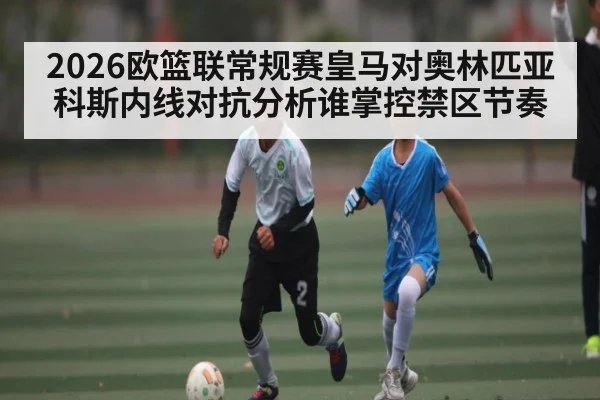 2026欧篮联常规赛皇马对奥林匹亚科斯内线对抗分析谁掌控禁区节奏 - stake