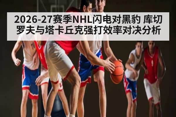 2026-27赛季NHL闪电对黑豹 库切罗夫与塔卡丘克强打效率对决分析