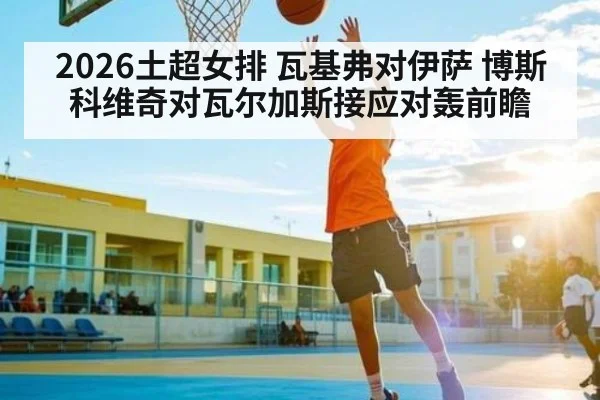 2026土超女排 瓦基弗对伊萨 博斯科维奇对瓦尔加斯接应对轰前瞻