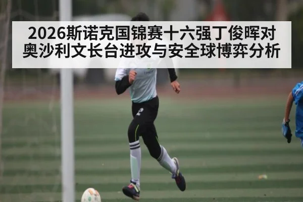 2026斯诺克国锦赛十六强丁俊晖对奥沙利文长台进攻与安全球博弈分析